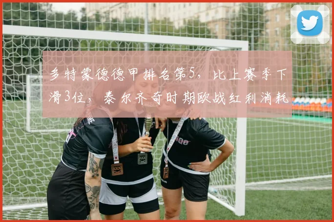 多特蒙德德甲排名第5，比上赛季下滑3位，泰尔齐奇时期欧战红利消耗殆尽